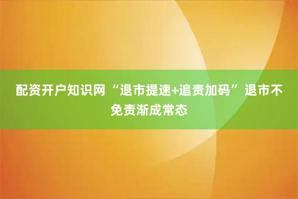 配资开户知识网 “退市提速+追责加码” 退市不免责渐成常态