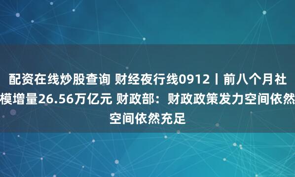 配资在线炒股查询 财经夜行线0912丨前八个月社融规模增量26.56万亿元 财政部：财政政策发力空间依然充足