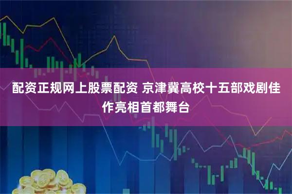 配资正规网上股票配资 京津冀高校十五部戏剧佳作亮相首都舞台