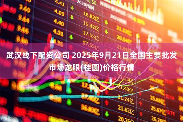 武汉线下配资公司 2025年9月21日全国主要批发市场龙眼(桂圆)价格行情