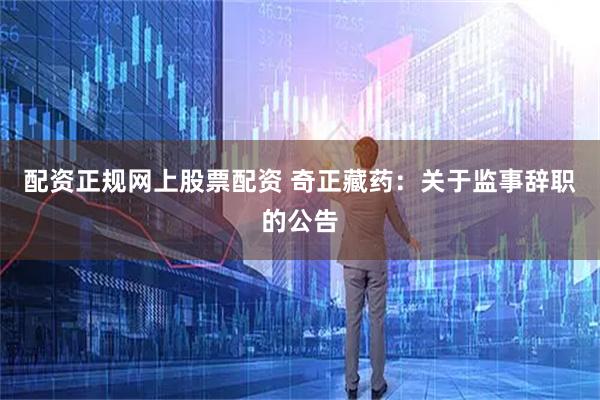 配资正规网上股票配资 奇正藏药：关于监事辞职的公告