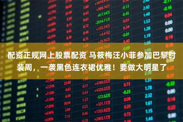 配资正规网上股票配资 马筱梅汪小菲参加巴黎时装周，一袭黑色连衣裙优雅！要做大明星了