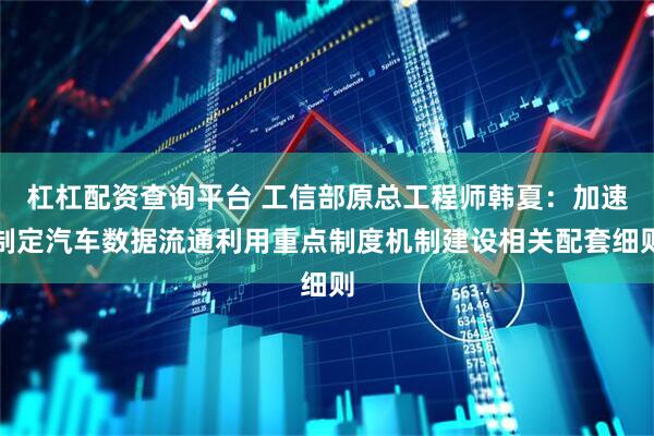 杠杠配资查询平台 工信部原总工程师韩夏：加速制定汽车数据流通利用重点制度机制建设相关配套细则