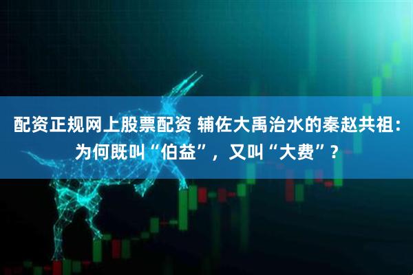 配资正规网上股票配资 辅佐大禹治水的秦赵共祖：为何既叫“伯益”，又叫“大费”？