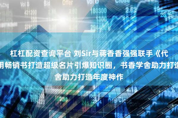 杠杠配资查询平台 刘Sir与蒋香香强强联手《代表作》，用畅销书打造超级名片引爆知识圈，书香学舍助力打造年度神作