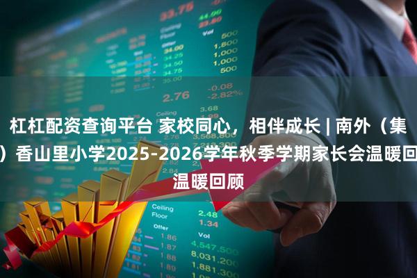杠杠配资查询平台 家校同心，相伴成长 | 南外（集团）香山里小学2025-2026学年秋季学期家长会温暖回顾