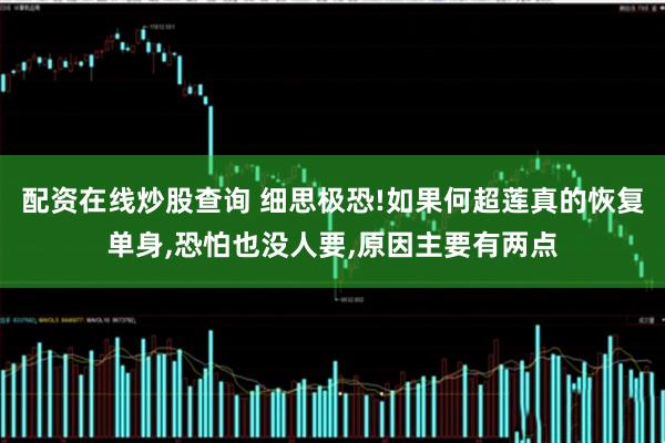 配资在线炒股查询 细思极恐!如果何超莲真的恢复单身,恐怕也没人要,原因主要有两点
