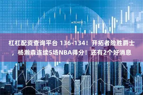 杠杠配资查询平台 136-134！开拓者险胜爵士，杨瀚森连续5场NBA得分！还有2个好消息