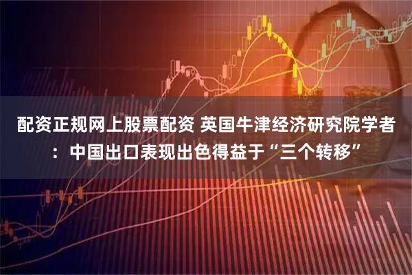 配资正规网上股票配资 英国牛津经济研究院学者：中国出口表现出色得益于“三个转移”