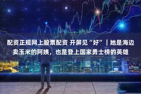 配资正规网上股票配资 开屏见“好”｜她是海边卖玉米的阿姨，也是登上国家勇士榜的英雄