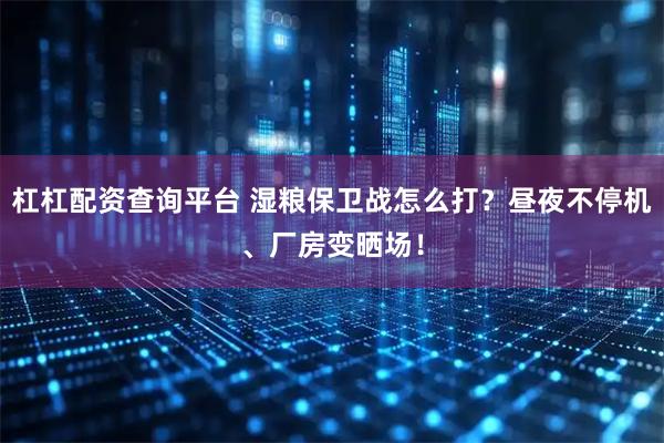 杠杠配资查询平台 湿粮保卫战怎么打？昼夜不停机、厂房变晒场！