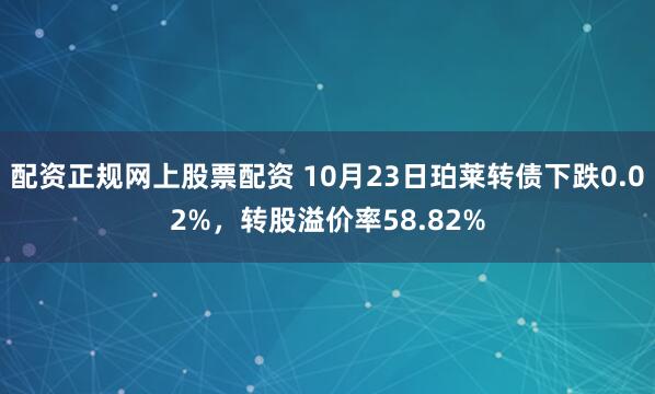 配资正规网上股票配资 10月23日珀莱转债下跌0.02%，转股溢价率58.82%