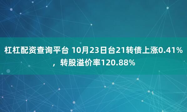杠杠配资查询平台 10月23日台21转债上涨0.41%，转股溢价率120.88%