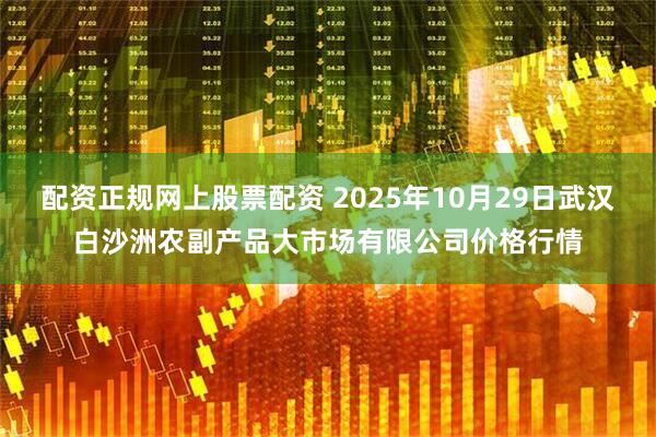 配资正规网上股票配资 2025年10月29日武汉白沙洲农副产品大市场有限公司价格行情