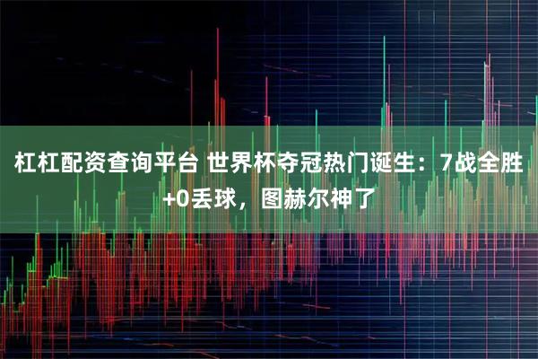 杠杠配资查询平台 世界杯夺冠热门诞生：7战全胜+0丢球，图赫尔神了