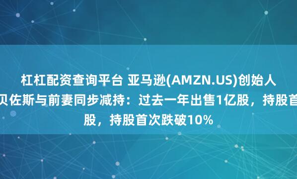 杠杠配资查询平台 亚马逊(AMZN.US)创始人时代落幕？贝佐斯与前妻同步减持：过去一年出售1亿股，持股首次跌破10%