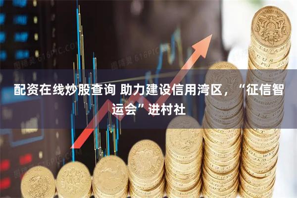 配资在线炒股查询 助力建设信用湾区，“征信智运会”进村社