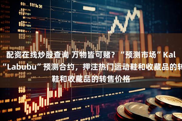 配资在线炒股查询 万物皆可赌？“预测市场”Kalshi推出“Labubu”预测合约，押注热门运动鞋和收藏品的转售价格