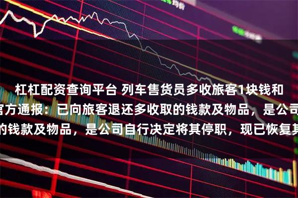 杠杠配资查询平台 列车售货员多收旅客1块钱和2只烧鸡被停职，铁路官方通报：已向旅客退还多收取的钱款及物品，是公司自行决定将其停职，现已恢复其工作