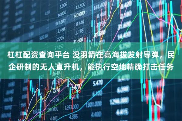 杠杠配资查询平台 没羽箭在高海拔发射导弹，民企研制的无人直升机，能执行空地精确打击任务