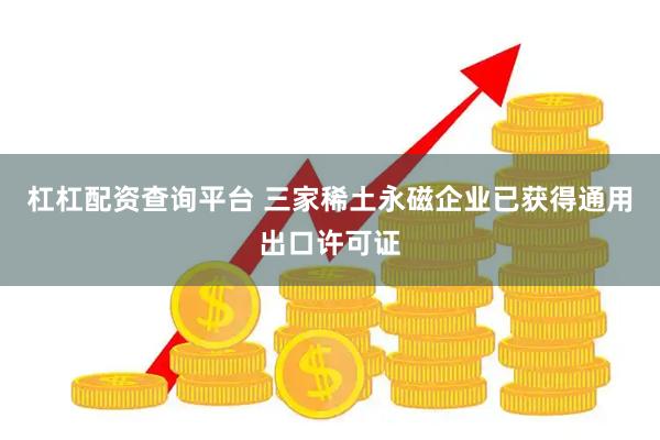 杠杠配资查询平台 三家稀土永磁企业已获得通用出口许可证