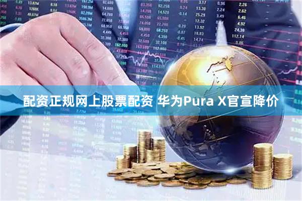 配资正规网上股票配资 华为Pura X官宣降价