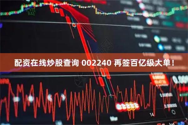 配资在线炒股查询 002240 再签百亿级大单！