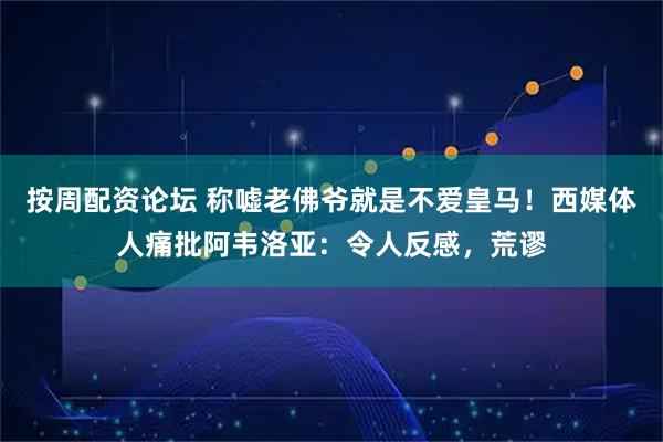 按周配资论坛 称嘘老佛爷就是不爱皇马！西媒体人痛批阿韦洛亚：令人反感，荒谬
