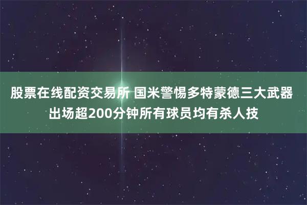 股票在线配资交易所 国米警惕多特蒙德三大武器 出场超200分钟所有球员均有杀人技