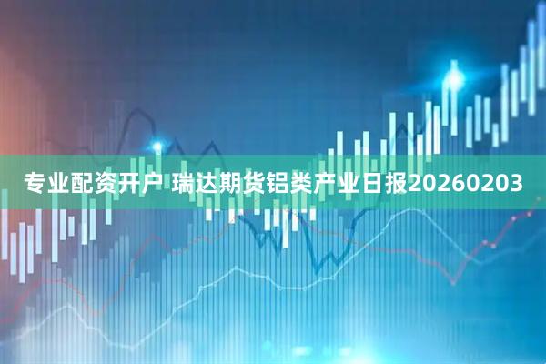 专业配资开户 瑞达期货铝类产业日报20260203