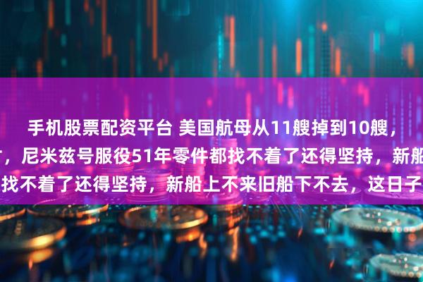手机股票配资平台 美国航母从11艘掉到10艘，肯尼迪号2027年才交付，尼米兹号服役51年零件都找不着了还得坚持，新船上不来旧船下不去，这日子咋过