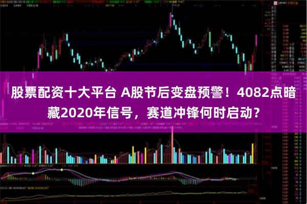 股票配资十大平台 A股节后变盘预警！4082点暗藏2020年信号，赛道冲锋何时启动？