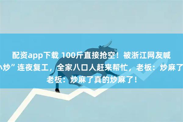 配资app下载 100斤直接抢空！被浙江网友喊话的“江西小炒”连夜复工，全家八口人赶来帮忙，老板：炒麻了真的炒麻了！
