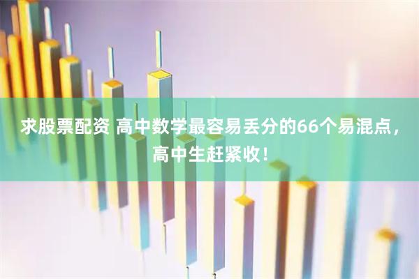 求股票配资 高中数学最容易丢分的66个易混点，高中生赶紧收！