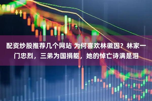 配资炒股推荐几个网站 为何喜欢林徽因？林家一门忠烈，三弟为国捐躯，她的悼亡诗满是泪