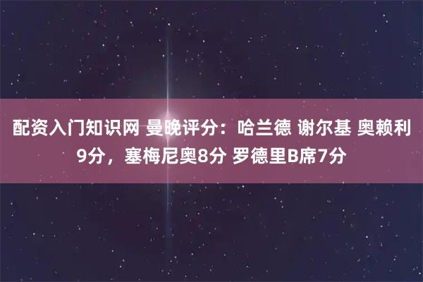 配资入门知识网 曼晚评分：哈兰德 谢尔基 奥赖利9分，塞梅尼奥8分 罗德里B席7分