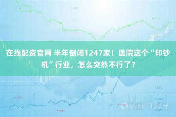 在线配资官网 半年倒闭1247家！医院这个“印钞机”行业，怎么突然不行了？