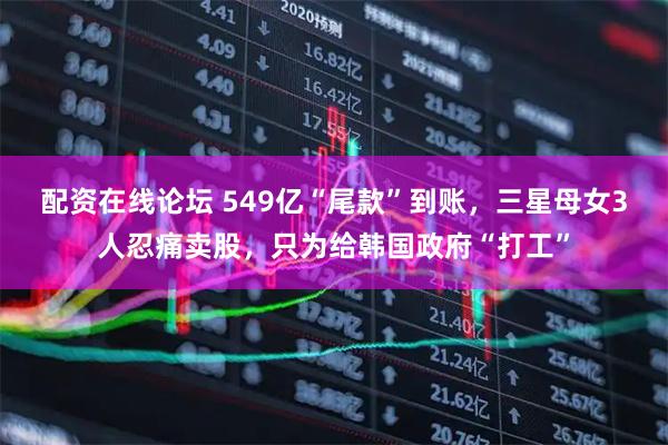 配资在线论坛 549亿“尾款”到账，三星母女3人忍痛卖股，只为给韩国政府“打工”