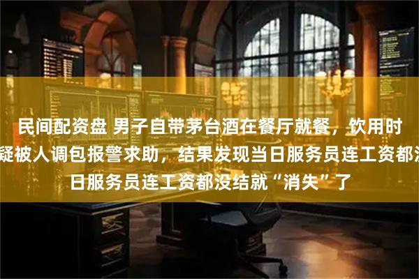 民间配资盘 男子自带茅台酒在餐厅就餐，饮用时发现味道不对，疑被人调包报警求助，结果发现当日服务员连工资都没结就“消失”了