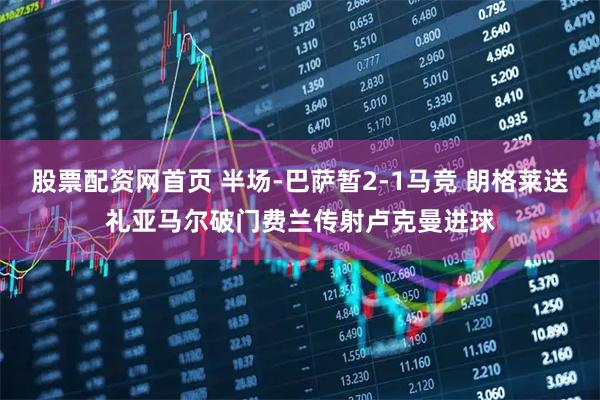 股票配资网首页 半场-巴萨暂2-1马竞 朗格莱送礼亚马尔破门费兰传射卢克曼进球