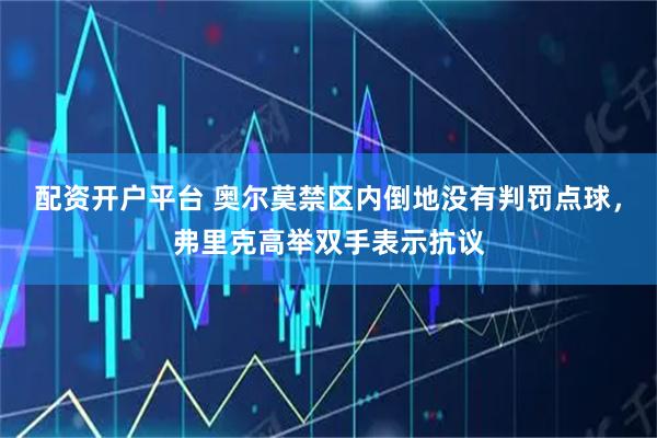 配资开户平台 奥尔莫禁区内倒地没有判罚点球，弗里克高举双手表示抗议