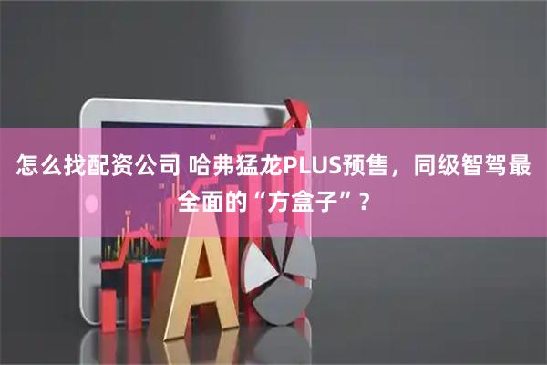 怎么找配资公司 哈弗猛龙PLUS预售，同级智驾最全面的“方盒子”？