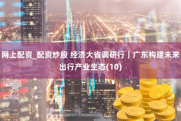 网上配资_配资炒股 经济大省调研行｜广东构建未来出行产业生态(10)