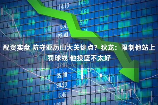 配资实盘 防守亚历山大关键点？狄龙：限制他站上罚球线 他投篮不太好