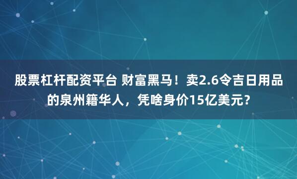 股票杠杆配资平台 财富黑马！卖2.6令吉日用品的泉州籍华人，凭啥身价15亿美元？