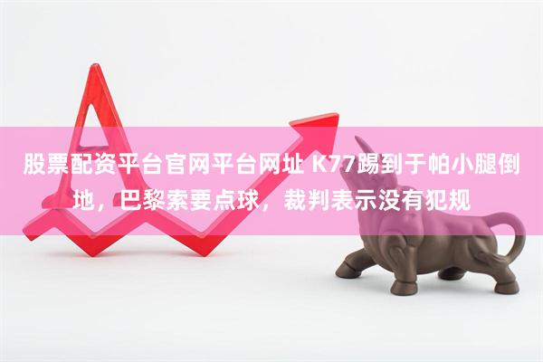 股票配资平台官网平台网址 K77踢到于帕小腿倒地，巴黎索要点球，裁判表示没有犯规