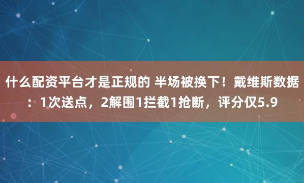 什么配资平台才是正规的 半场被换下！戴维斯数据：1次送点，2解围1拦截1抢断，评分仅5.9