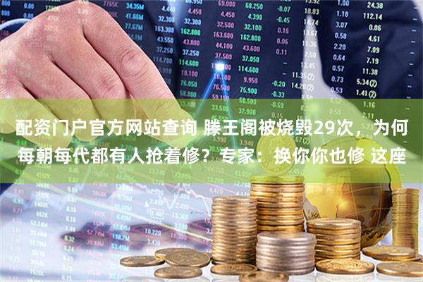配资门户官方网站查询 滕王阁被烧毁29次，为何每朝每代都有人抢着修？专家：换你你也修 这座