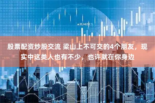 股票配资炒股交流 梁山上不可交的4个朋友，现实中这类人也有不少，也许就在你身边
