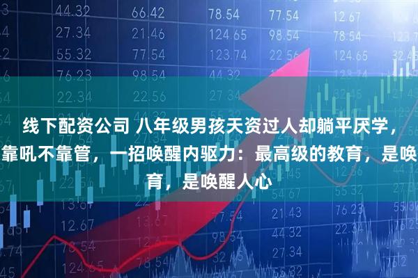 线下配资公司 八年级男孩天资过人却躺平厌学，老师不靠吼不靠管，一招唤醒内驱力：最高级的教育，是唤醒人心